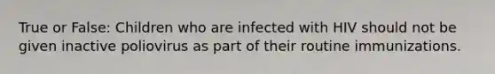 True or False: Children who are infected with HIV should not be given inactive poliovirus as part of their routine immunizations.