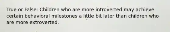 True or False: Children who are more introverted may achieve certain behavioral milestones a little bit later than children who are more extroverted.