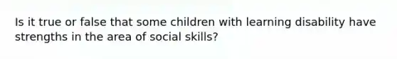 Is it true or false that some children with learning disability have strengths in the area of social skills?