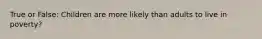 True or False: Children are more likely than adults to live in poverty?