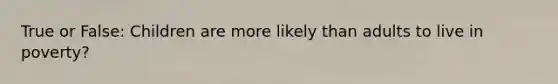 True or False: Children are more likely than adults to live in poverty?