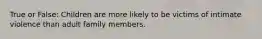 True or False: Children are more likely to be victims of intimate violence than adult family members.