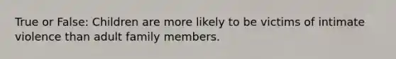 True or False: Children are more likely to be victims of intimate violence than adult family members.