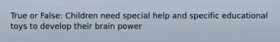 True or False: Children need special help and specific educational toys to develop their brain power