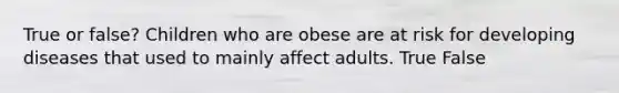 True or false? Children who are obese are at risk for developing diseases that used to mainly affect adults. True False