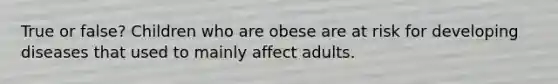 True or false? Children who are obese are at risk for developing diseases that used to mainly affect adults.