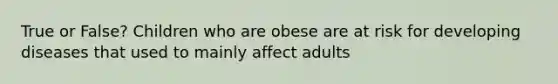 True or False? Children who are obese are at risk for developing diseases that used to mainly affect adults