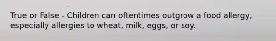 True or False - Children can oftentimes outgrow a food allergy, especially allergies to wheat, milk, eggs, or soy.