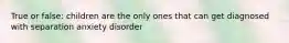 True or false: children are the only ones that can get diagnosed with separation anxiety disorder