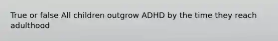 True or false All children outgrow ADHD by the time they reach adulthood