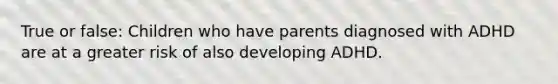 True or false: Children who have parents diagnosed with ADHD are at a greater risk of also developing ADHD.