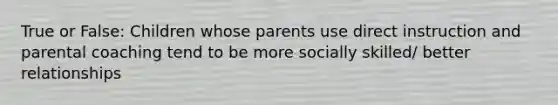 True or False: Children whose parents use direct instruction and parental coaching tend to be more socially skilled/ better relationships