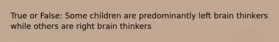 True or False: Some children are predominantly left brain thinkers while others are right brain thinkers