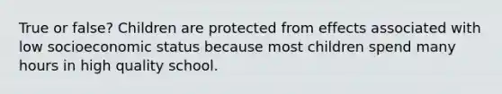 True or false? Children are protected from effects associated with low socioeconomic status because most children spend many hours in high quality school.