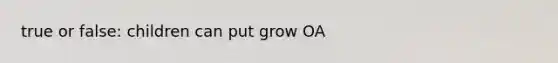 true or false: children can put grow OA