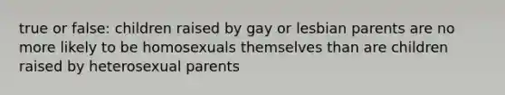 true or false: children raised by gay or lesbian parents are no more likely to be homosexuals themselves than are children raised by heterosexual parents