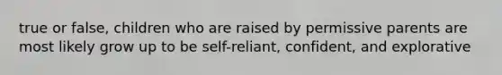 true or false, children who are raised by permissive parents are most likely grow up to be self-reliant, confident, and explorative