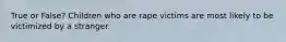 True or False? Children who are rape victims are most likely to be victimized by a stranger.