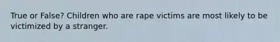 True or False? Children who are rape victims are most likely to be victimized by a stranger.