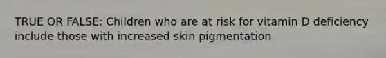 TRUE OR FALSE: Children who are at risk for vitamin D deficiency include those with increased skin pigmentation