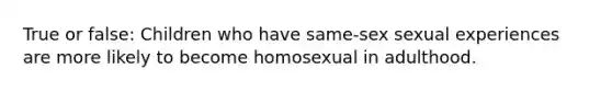 True or false: Children who have same-sex sexual experiences are more likely to become homosexual in adulthood.