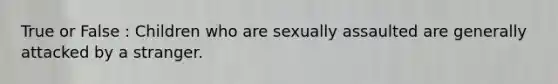 True or False : Children who are sexually assaulted are generally attacked by a stranger.