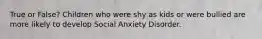 True or False? Children who were shy as kids or were bullied are more likely to develop Social Anxiety Disorder.