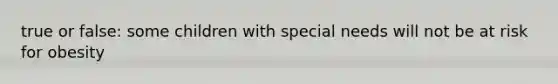 true or false: some children with special needs will not be at risk for obesity