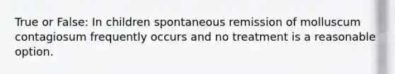 True or False: In children spontaneous remission of molluscum contagiosum frequently occurs and no treatment is a reasonable option.