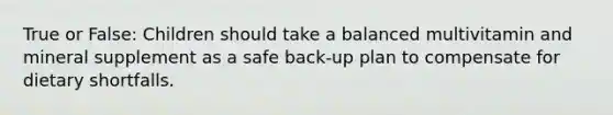 True or False: Children should take a balanced multivitamin and mineral supplement as a safe back-up plan to compensate for dietary shortfalls.