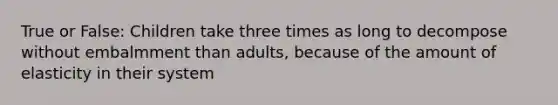 True or False: Children take three times as long to decompose without embalmment than adults, because of the amount of elasticity in their system