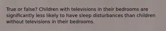 True or false? Children with televisions in their bedrooms are significantly less likely to have sleep disturbances than children without televisions in their bedrooms.