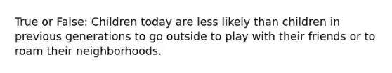True or False: Children today are less likely than children in previous generations to go outside to play with their friends or to roam their neighborhoods.