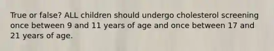 True or false? ALL children should undergo cholesterol screening once between 9 and 11 years of age and once between 17 and 21 years of age.