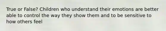 True or False? Children who understand their emotions are better able to control the way they show them and to be sensitive to how others feel