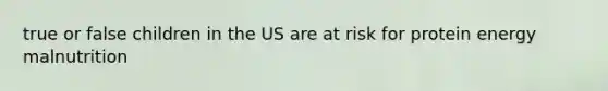 true or false children in the US are at risk for protein energy malnutrition