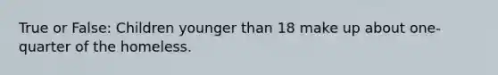 True or False: Children younger than 18 make up about one-quarter of the homeless.