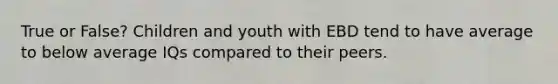 True or False? Children and youth with EBD tend to have average to below average IQs compared to their peers.