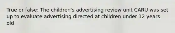 True or false: The children's advertising review unit CARU was set up to evaluate advertising directed at children under 12 years old