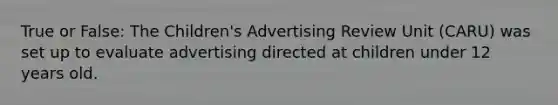 True or False: The Children's Advertising Review Unit (CARU) was set up to evaluate advertising directed at children under 12 years old.