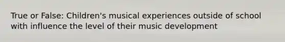 True or False: Children's musical experiences outside of school with influence the level of their music development