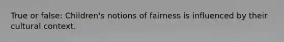 True or false: Children's notions of fairness is influenced by their cultural context.