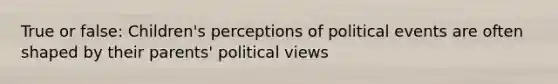 True or false: Children's perceptions of political events are often shaped by their parents' political views