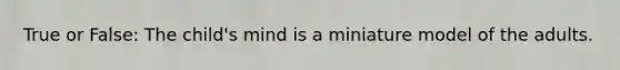 True or False: The child's mind is a miniature model of the adults.