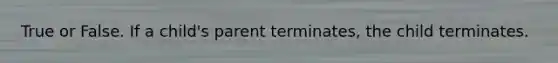 True or False. If a child's parent terminates, the child terminates.