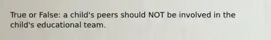 True or False: a child's peers should NOT be involved in the child's educational team.