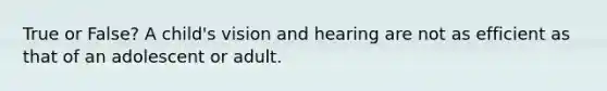 True or False? A child's vision and hearing are not as efficient as that of an adolescent or adult.