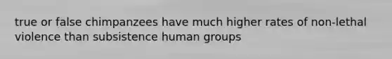 true or false chimpanzees have much higher rates of non-lethal violence than subsistence human groups