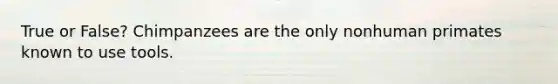 True or False? Chimpanzees are the only nonhuman primates known to use tools.