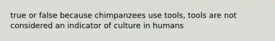 true or false because chimpanzees use tools, tools are not considered an indicator of culture in humans